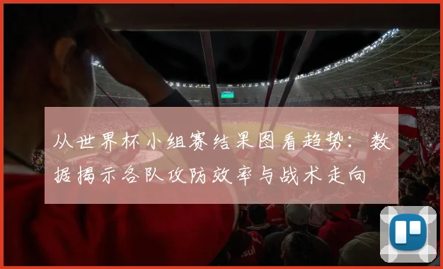 从世界杯小组赛结果图看趋势：数据揭示各队攻防效率与战术走向