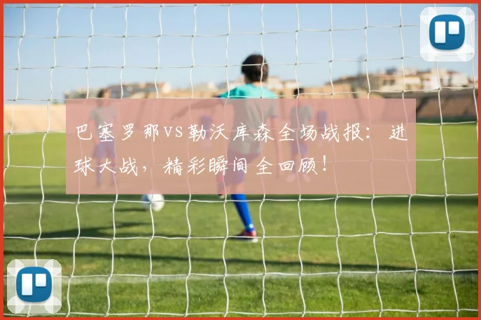 巴塞罗那vs勒沃库森全场战报：进球大战，精彩瞬间全回顾！