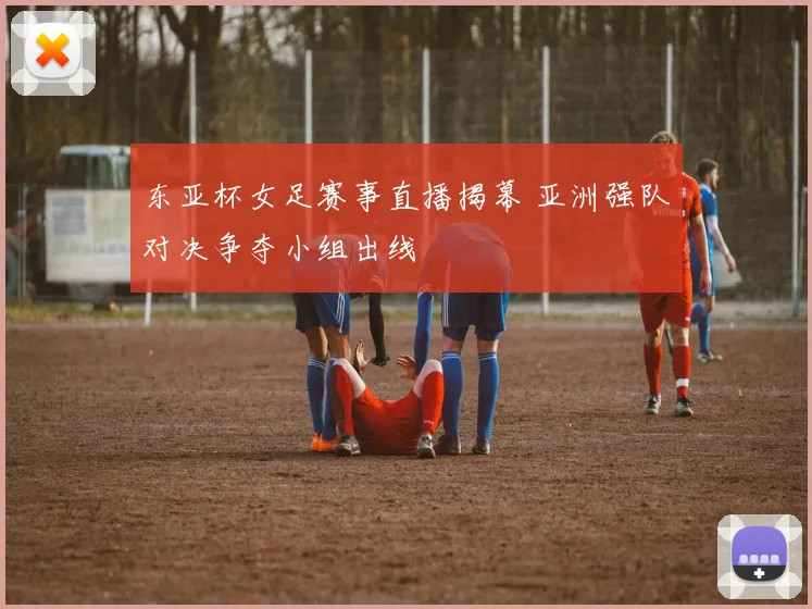 东亚杯女足赛事直播揭幕 亚洲强队对决争夺小组出线