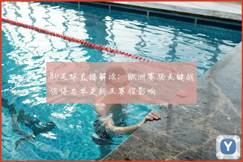80足球直播解读：欧洲赛场关键战伤停名单更新及赛程影响