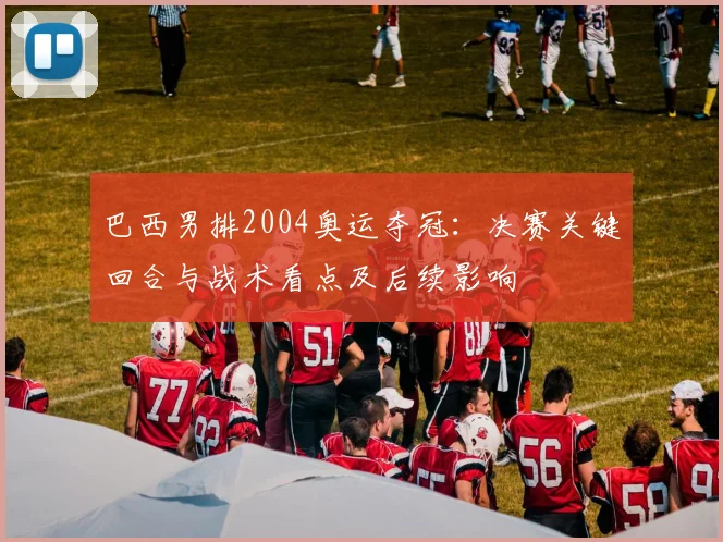 巴西男排2004奥运夺冠：决赛关键回合与战术看点及后续影响