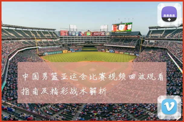 中国男篮亚运会比赛视频回放观看指南及精彩战术解析