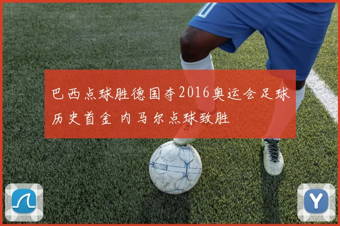 巴西点球胜德国夺2016奥运会足球历史首金 内马尔点球致胜