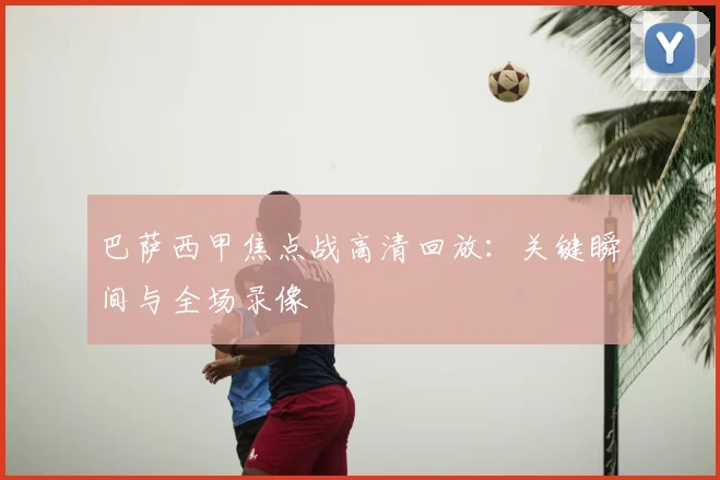 巴萨西甲焦点战高清回放：关键瞬间与全场录像