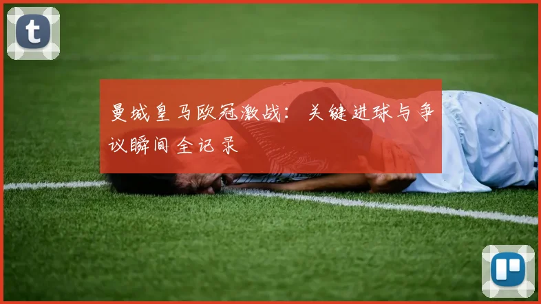 曼城皇马欧冠激战：关键进球与争议瞬间全记录