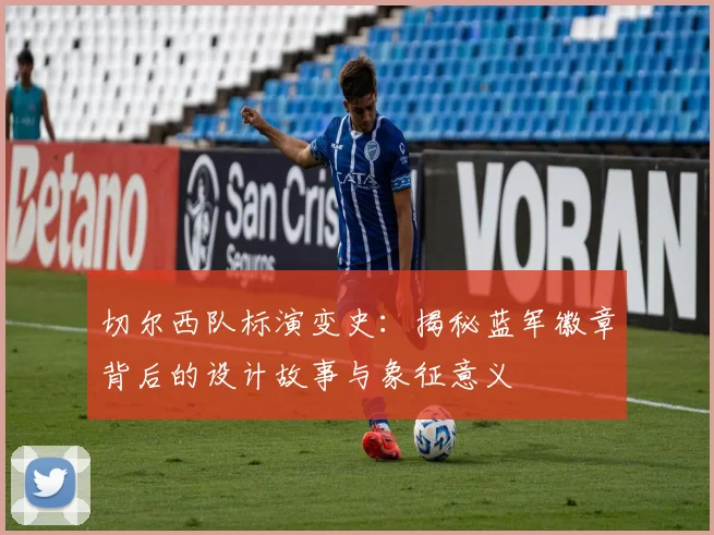 切尔西队标演变史：揭秘蓝军徽章背后的设计故事与象征意义