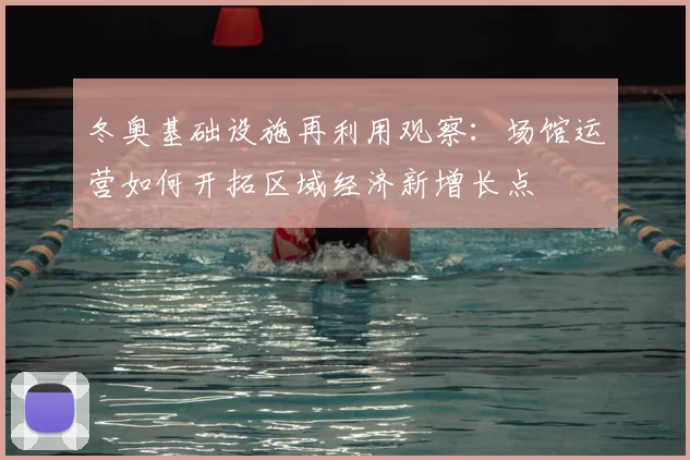 冬奥基础设施再利用观察：场馆运营如何开拓区域经济新增长点