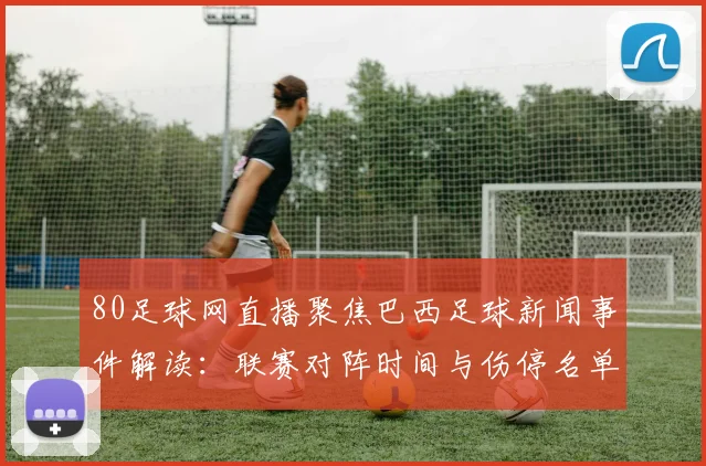 80足球网直播聚焦巴西足球新闻事件解读：联赛对阵时间与伤停名单影响赛果