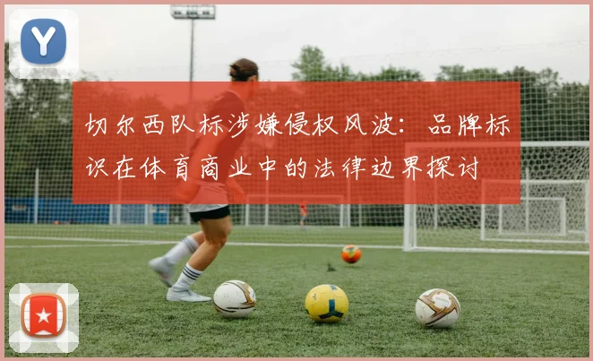 切尔西队标涉嫌侵权风波：品牌标识在体育商业中的法律边界探讨