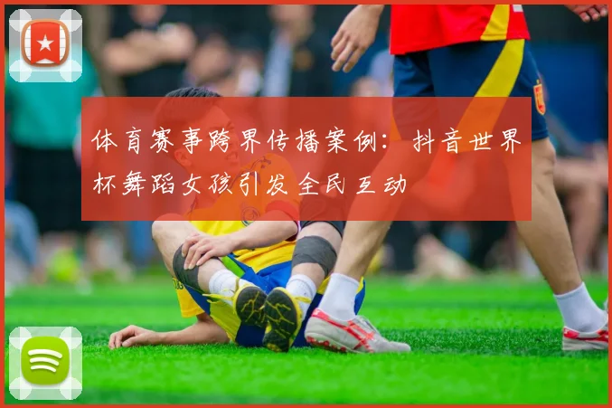 体育赛事跨界传播案例：抖音世界杯舞蹈女孩引发全民互动