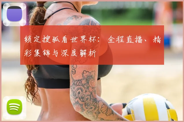 锁定搜狐看世界杯：全程直播、精彩集锦与深度解析