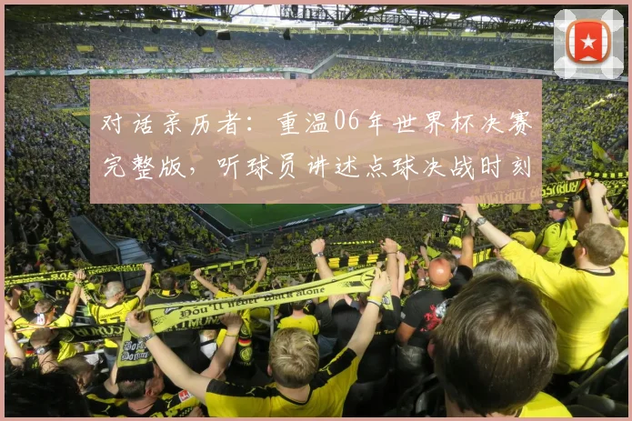 对话亲历者:重温06年世界杯决赛完整版,听球员讲述点球决战时刻
