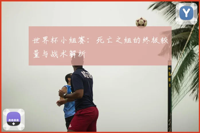 世界杯小组赛：死亡之组的终极较量与战术解析