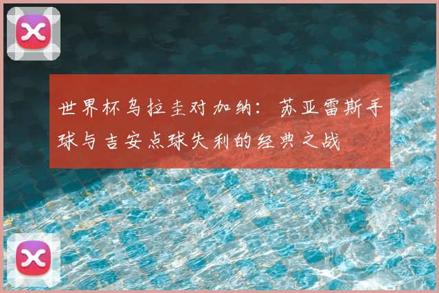 世界杯乌拉圭对加纳：苏亚雷斯手球与吉安点球失利的经典之战