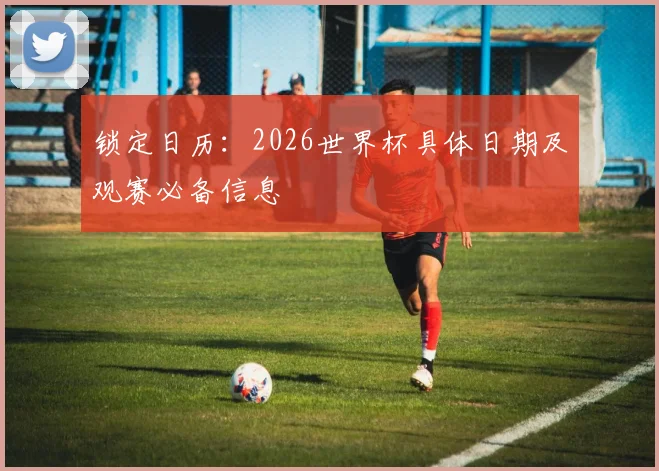 锁定日历：2026世界杯具体日期及观赛必备信息