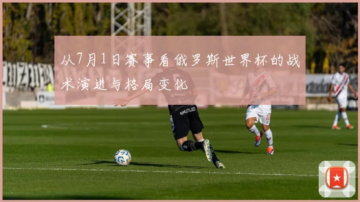 从7月1日赛事看俄罗斯世界杯的战术演进与格局变化
