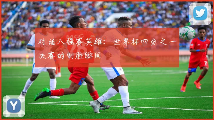 对话八强赛英雄：世界杯四分之一决赛的制胜瞬间