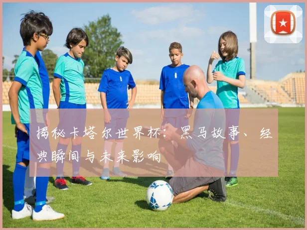 揭秘卡塔尔世界杯:黑马故事、经典瞬间与未来影响