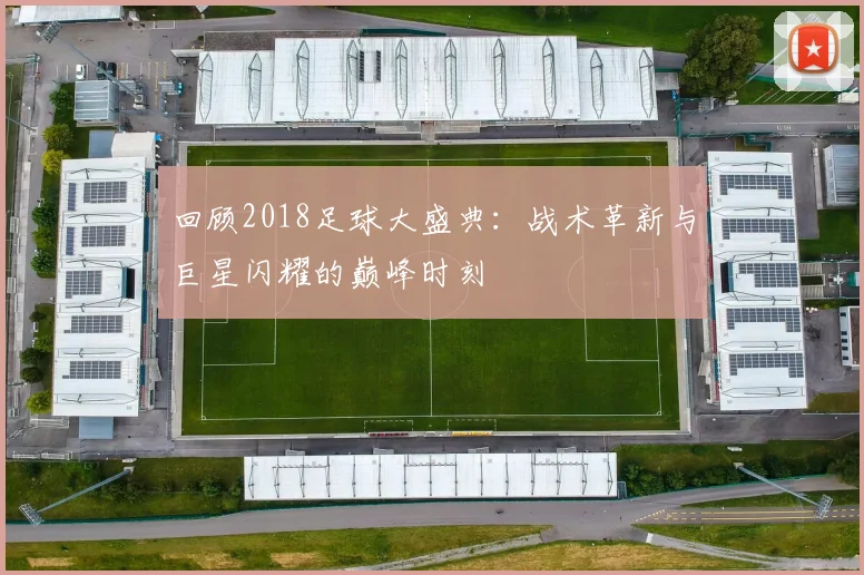 回顾2018足球大盛典:战术革新与巨星闪耀的巅峰时刻