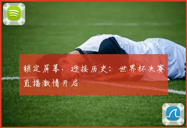 锁定屏幕，迎接历史：世界杯决赛直播激情开启