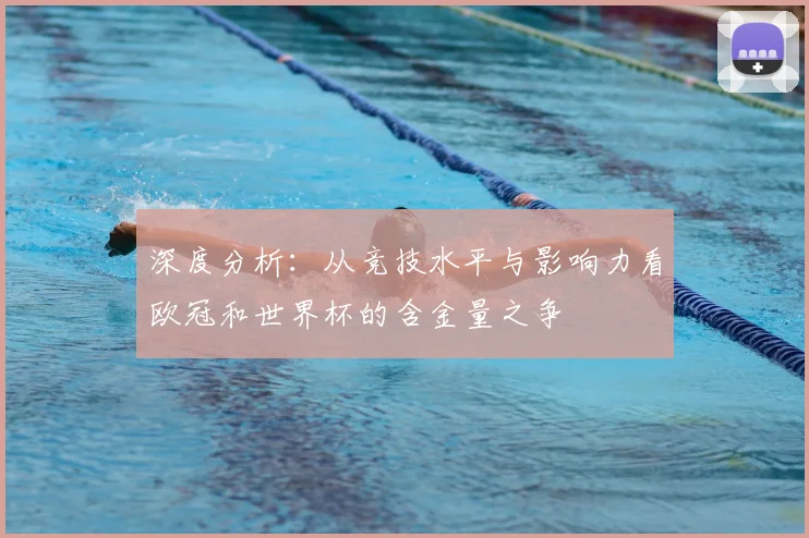 深度分析：从竞技水平与影响力看欧冠和世界杯的含金量之争
