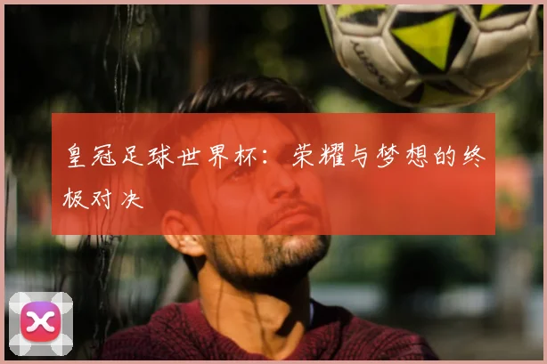 皇冠足球世界杯:荣耀与梦想的终极对决