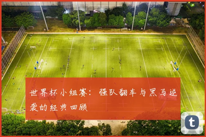 世界杯小组赛：强队翻车与黑马逆袭的经典回顾