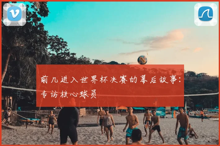 前几进入世界杯决赛的幕后故事:专访核心球员