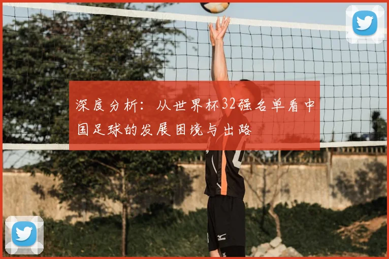 深度分析：从世界杯32强名单看中国足球的发展困境与出路