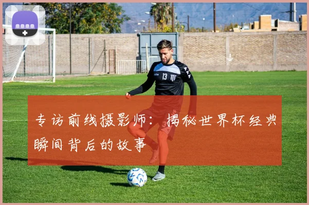 专访前线摄影师:揭秘世界杯经典瞬间背后的故事