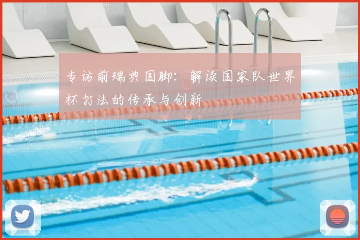 专访前瑞典国脚:解读国家队世界杯打法的传承与创新
