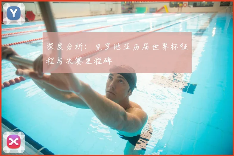 深度分析：克罗地亚历届世界杯征程与决赛里程碑