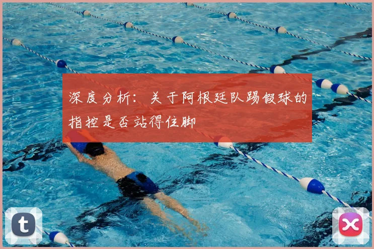 深度分析：关于阿根廷队踢假球的指控是否站得住脚