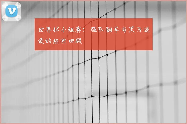 世界杯小组赛：强队翻车与黑马逆袭的经典回顾