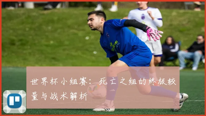 世界杯小组赛：死亡之组的终极较量与战术解析