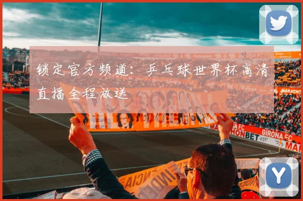 锁定官方频道：乒乓球世界杯高清直播全程放送