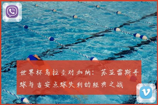 世界杯乌拉圭对加纳：苏亚雷斯手球与吉安点球失利的经典之战
