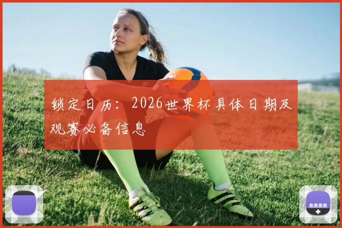 锁定日历：2026世界杯具体日期及观赛必备信息