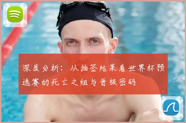 深度分析：从抽签结果看世界杯预选赛的死亡之组与晋级密码