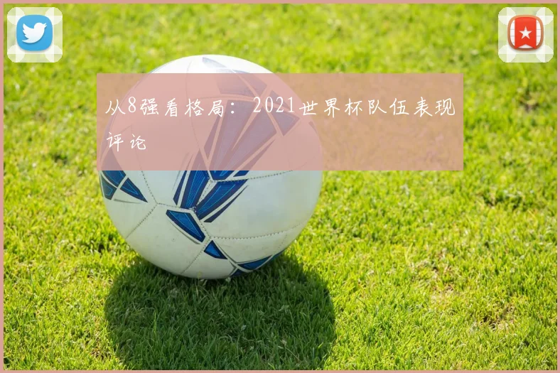 从8强看格局：2021世界杯队伍表现评论