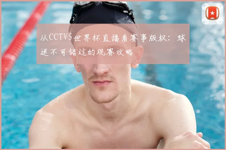 从CCTV5世界杯直播看赛事版权：球迷不可错过的观赛攻略