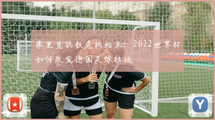 弗里克执教危机始末:2022世界杯如何改变德国足球轨迹