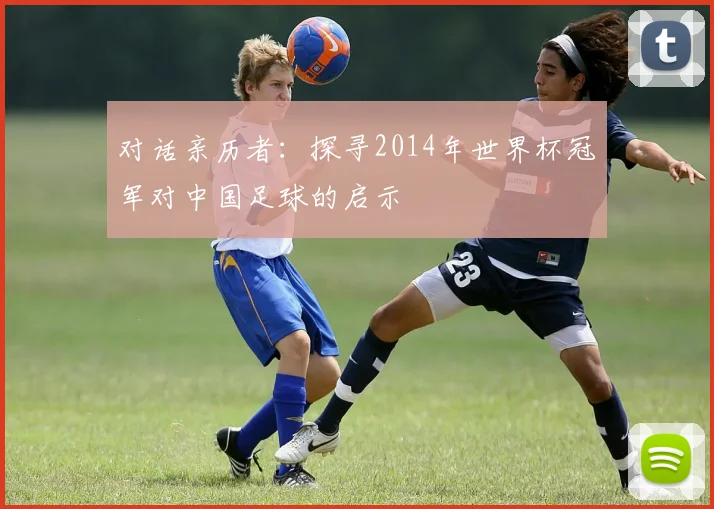 对话亲历者:探寻2014年世界杯冠军对中国足球的启示