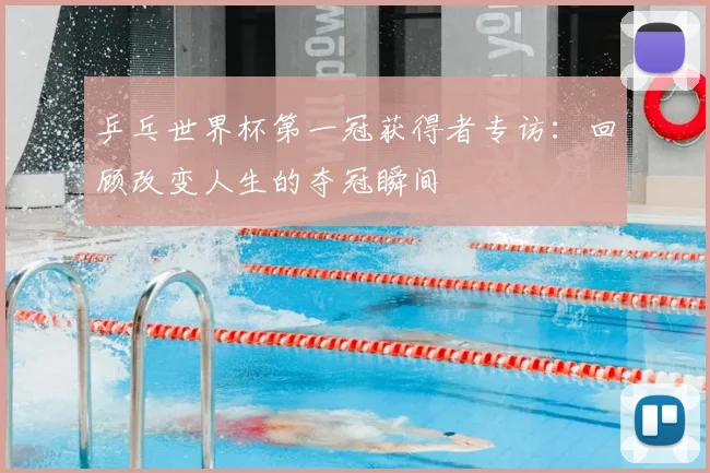 乒乓世界杯第一冠获得者专访:回顾改变人生的夺冠瞬间