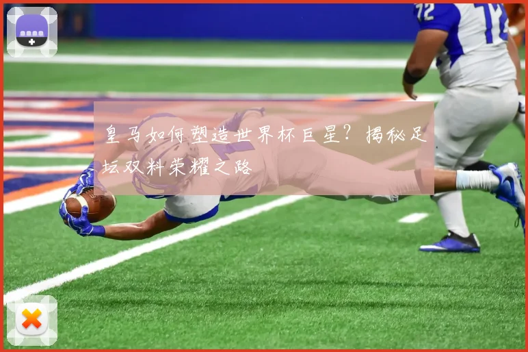 皇马如何塑造世界杯巨星?揭秘足坛双料荣耀之路