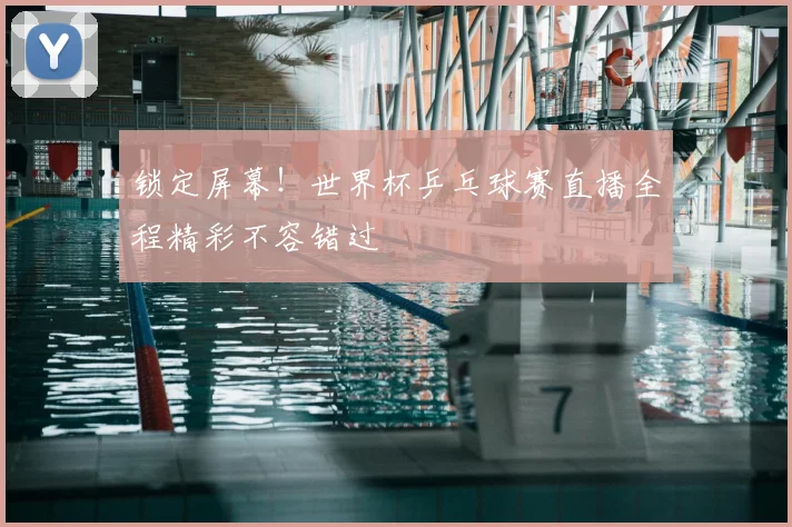 锁定屏幕！世界杯乒乓球赛直播全程精彩不容错过