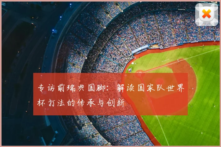 专访前瑞典国脚：解读国家队世界杯打法的传承与创新