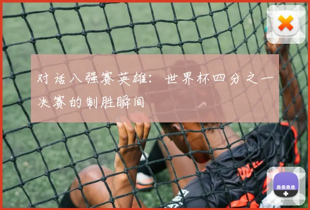 对话八强赛英雄：世界杯四分之一决赛的制胜瞬间