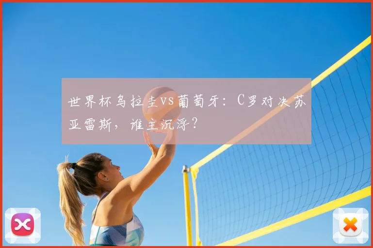世界杯乌拉圭vs葡萄牙:C罗对决苏亚雷斯,谁主沉浮?
