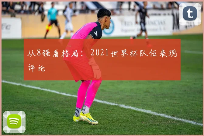 从8强看格局：2021世界杯队伍表现评论